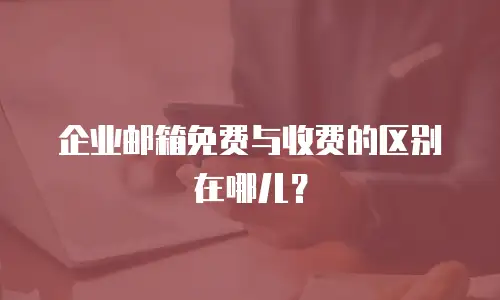 企业邮箱免费与收费的区别在哪儿？