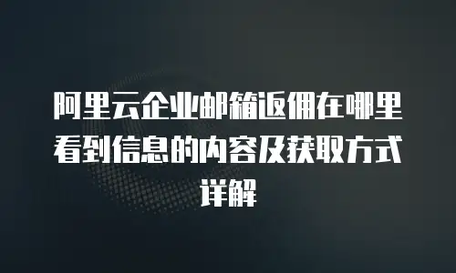 阿里云企业邮箱返佣在哪里看到信息的内容及获取方式详解