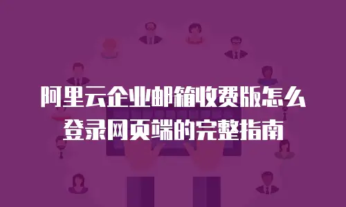 阿里云企业邮箱收费版怎么登录网页端的完整指南