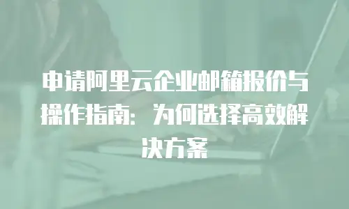 申请阿里云企业邮箱报价与操作指南：为何选择高效解决方案