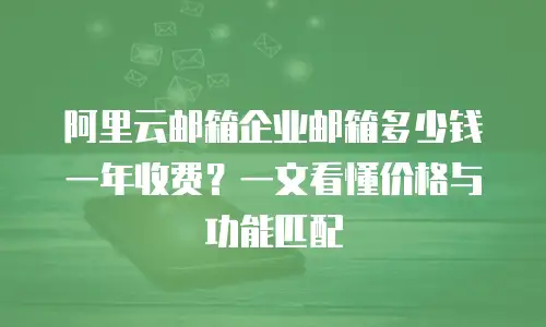 阿里云邮箱企业邮箱多少钱一年收费？一文看懂价格与功能匹配