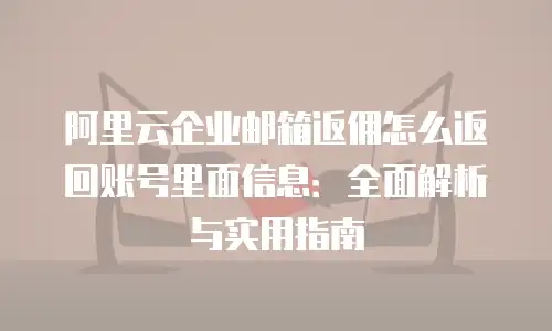 阿里云企业邮箱返佣怎么返回账号里面信息：全面解析与实用指南