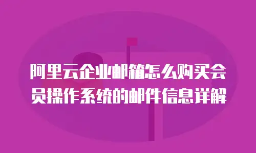 阿里云企业邮箱怎么购买会员操作系统的邮件信息详解