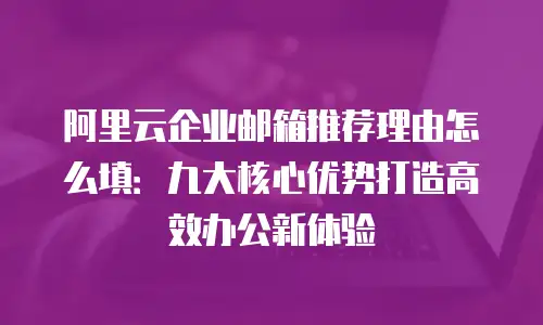 阿里云企业邮箱推荐理由怎么填：九大核心优势打造高效办公新体验