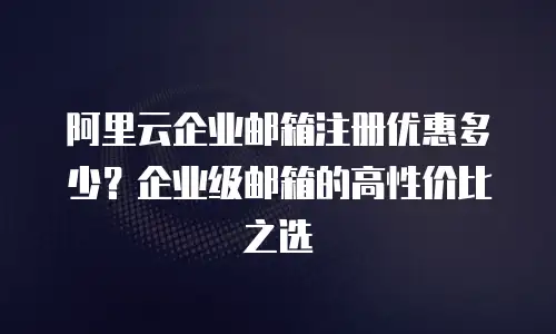 阿里云企业邮箱注册优惠多少？企业级邮箱的高性价比之选
