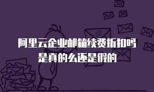 阿里云企业邮箱续费折扣吗是真的么还是假的
