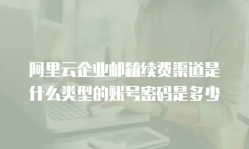 阿里云企业邮箱续费渠道是什么类型的账号密码是多少