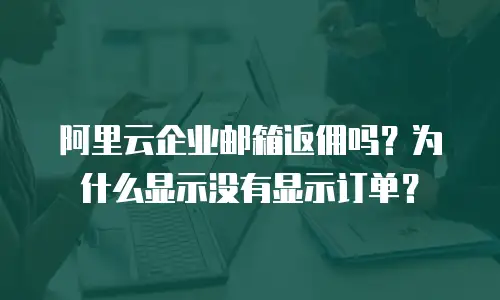 阿里云企业邮箱返佣吗?为什么显示没有显示订单?