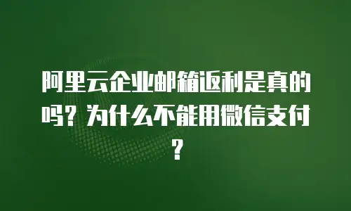 阿里云企业邮箱返利是真的吗？为什么不能用微信支付？