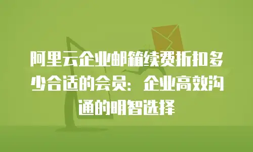阿里云企业邮箱续费折扣多少合适的会员：企业高效沟通的明智选择