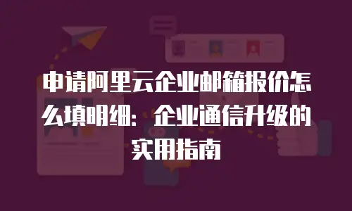 申请阿里云企业邮箱报价怎么填明细：企业通信升级的实用指南