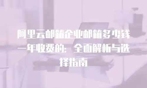 阿里云邮箱企业邮箱多少钱一年收费的：全面解析与选择指南