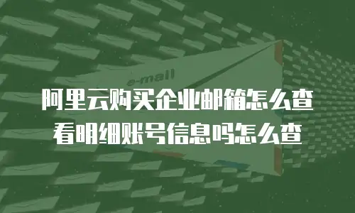 阿里云购买企业邮箱怎么查看明细账号信息吗怎么查