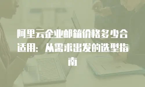 阿里云企业邮箱价格多少合适用:从需求出发的选型指南