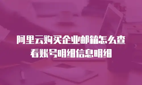 阿里云购买企业邮箱怎么查看账号明细信息明细