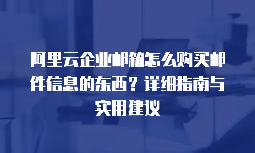 阿里云企业邮箱怎么购买邮件信息的东西？详细指南与实用建议