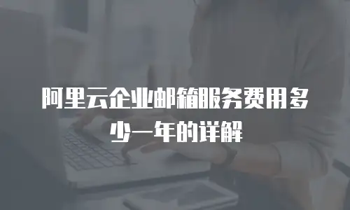 阿里云企业邮箱服务费用多少一年的详解