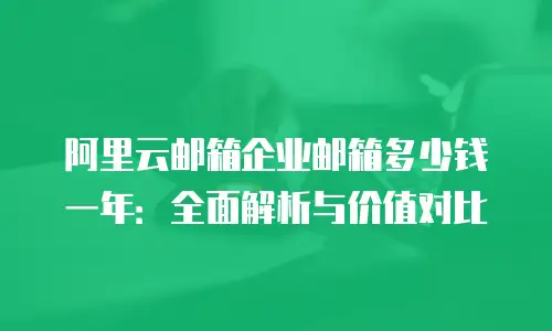 阿里云邮箱企业邮箱多少钱一年：全面解析与价值对比