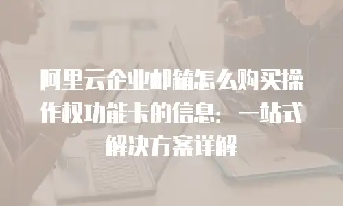 阿里云企业邮箱怎么购买操作权功能卡的信息：一站式解决方案详解