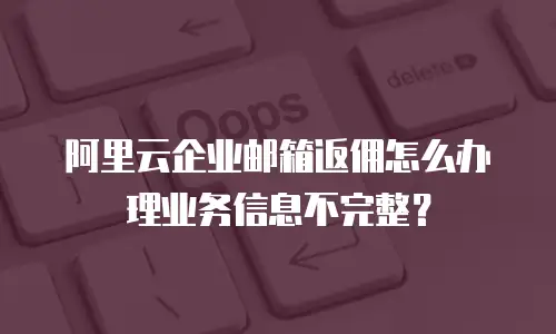 阿里云企业邮箱返佣怎么办理业务信息不完整？