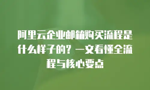 阿里云企业邮箱购买流程是什么样子的？一文看懂全流程与核心要点