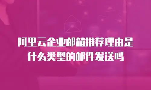阿里云企业邮箱推荐理由是什么类型的邮件发送吗