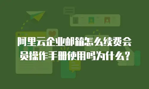 阿里云企业邮箱怎么续费会员操作手册使用吗为什么？