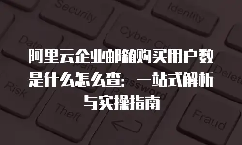 阿里云企业邮箱购买用户数是什么怎么查:一站式解析与实操指南