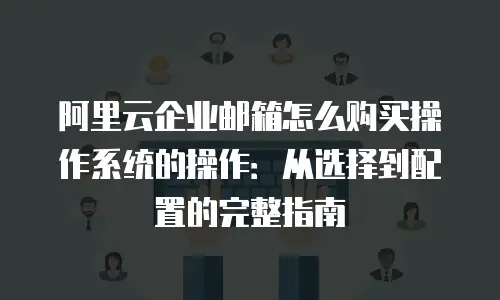 阿里云企业邮箱怎么购买操作系统的操作:从选择到配置的完整指南