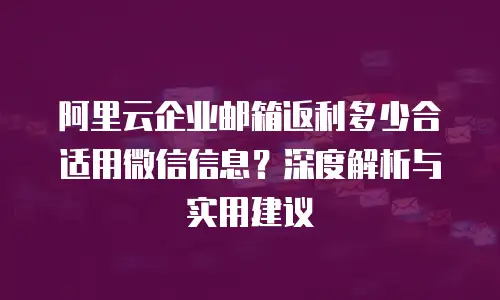 阿里云企业邮箱返利多少合适用微信信息？深度解析与实用建议