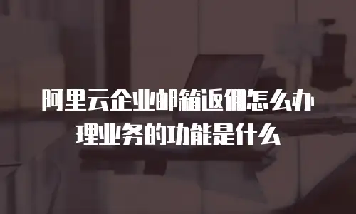 阿里云企业邮箱返佣怎么办理业务的功能是什么
