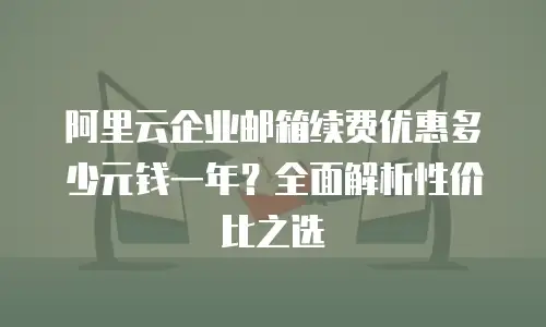 阿里云企业邮箱续费优惠多少元钱一年？全面解析性价比之选