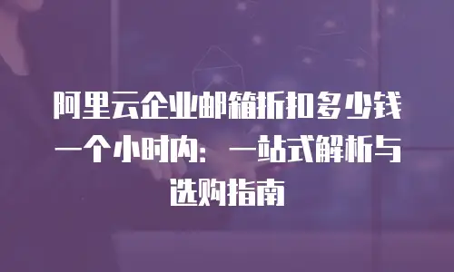阿里云企业邮箱折扣多少钱一个小时内：一站式解析与选购指南