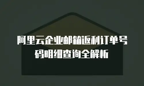 阿里云企业邮箱返利订单号码明细查询全解析