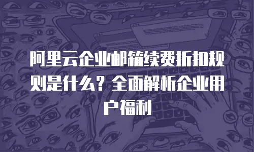 阿里云企业邮箱续费折扣规则是什么?全面解析企业用户福利