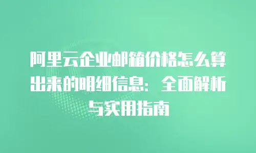 阿里云企业邮箱价格怎么算出来的明细信息：全面解析与实用指南