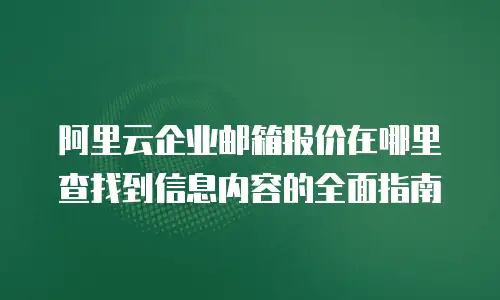 阿里云企业邮箱报价在哪里查找到信息内容的全面指南