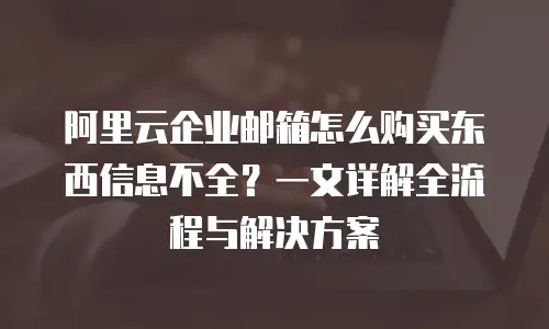 阿里云企业邮箱怎么购买东西信息不全？一文详解全流程与解决方案