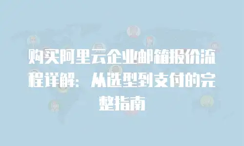 购买阿里云企业邮箱报价流程详解：从选型到支付的完整指南