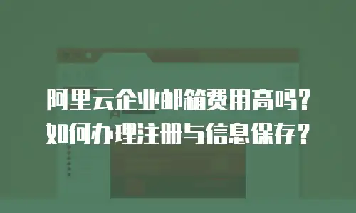 阿里云企业邮箱费用高吗?如何办理注册与信息保存?