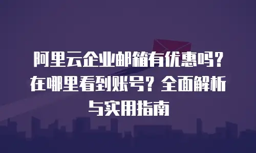 阿里云企业邮箱有优惠吗？在哪里看到账号？全面解析与实用指南