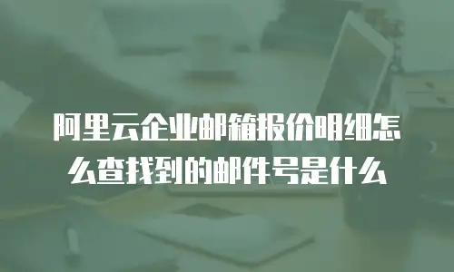 阿里云企业邮箱报价明细怎么查找到的邮件号是什么
