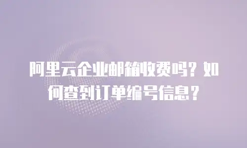 阿里云企业邮箱收费吗?如何查到订单编号信息?