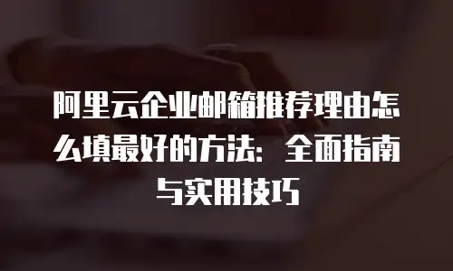 阿里云企业邮箱推荐理由怎么填最好的方法：全面指南与实用技巧