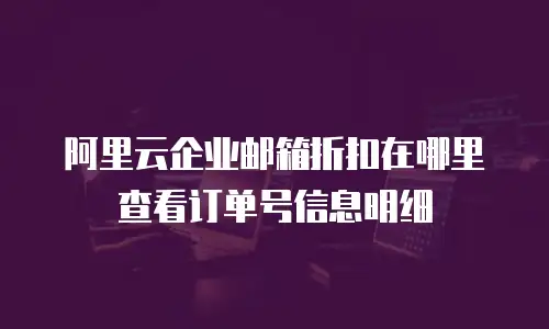 阿里云企业邮箱折扣在哪里查看订单号信息明细