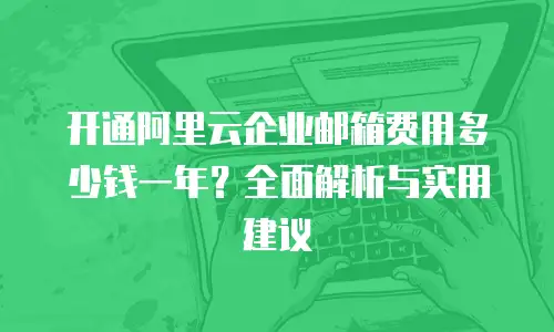 开通阿里云企业邮箱费用多少钱一年?全面解析与实用建议