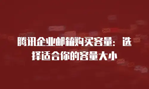 腾讯企业邮箱购买容量：选择适合你的容量大小
