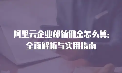 阿里云企业邮箱佣金怎么算：全面解析与实用指南