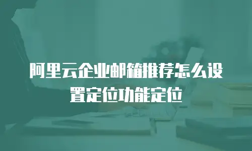 阿里云企业邮箱推荐怎么设置定位功能定位