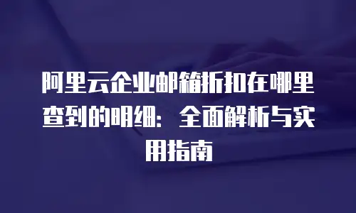 阿里云企业邮箱折扣在哪里查到的明细：全面解析与实用指南